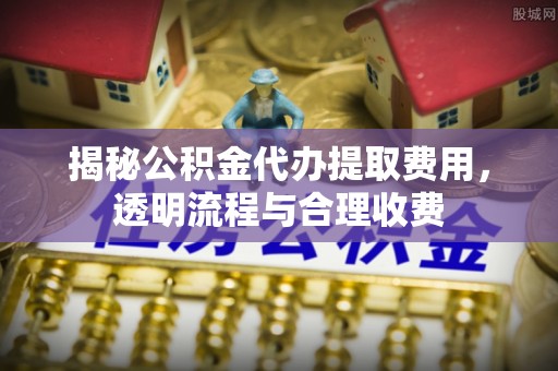 绥棱揭秘公积金代办提取费用，透明流程与合理收费