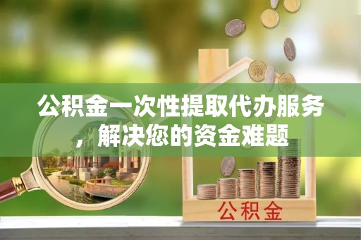 绥棱公积金一次性提取代办服务，解决您的资金难题