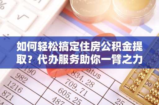 绥棱如何轻松搞定住房公积金提取？代办服务助你一臂之力