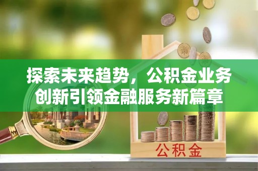 绥棱探索未来趋势，公积金业务创新引领金融服务新篇章
