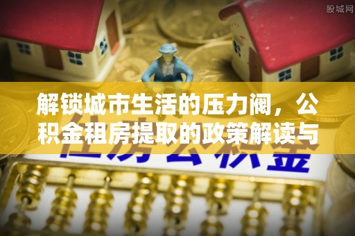 绥棱解锁城市生活的压力阀，公积金租房提取的政策解读与实践指南