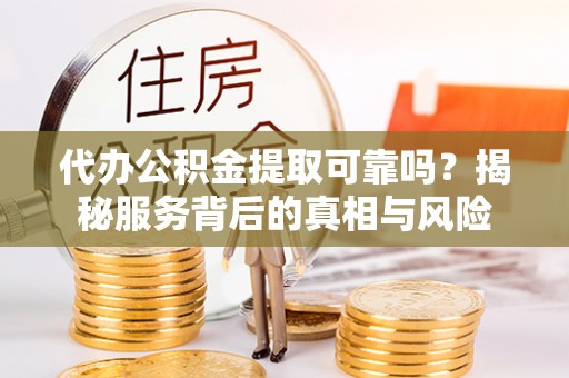 绥棱代办公积金提取可靠吗？揭秘服务背后的真相与风险
