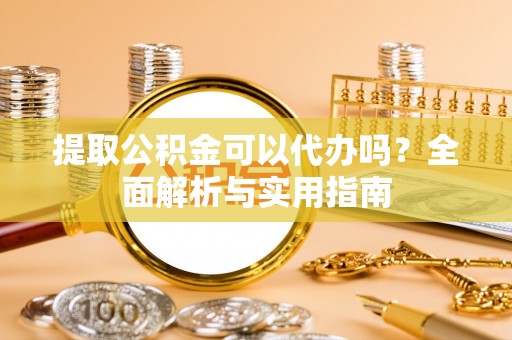 绥棱提取公积金可以代办吗？全面解析与实用指南