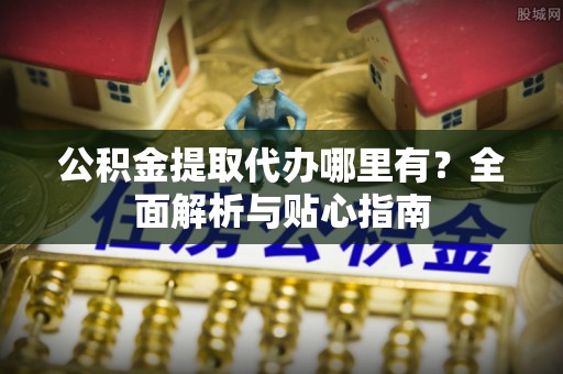 绥棱公积金提取代办哪里有？全面解析与贴心指南