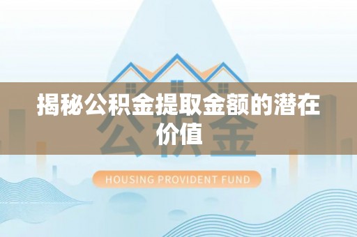 绥棱揭秘公积金提取金额的潜在价值