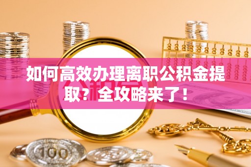 绥棱如何高效办理离职公积金提取？全攻略来了！