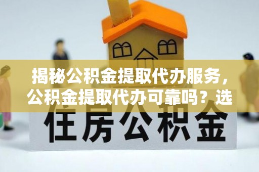 绥棱揭秘公积金提取代办服务，公积金提取代办可靠吗？选择需谨慎