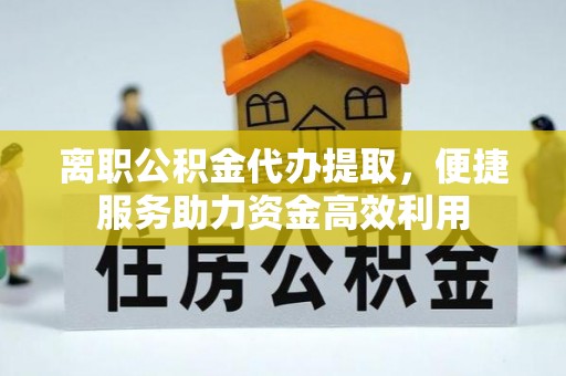 绥棱离职公积金代办提取，便捷服务助力资金高效利用