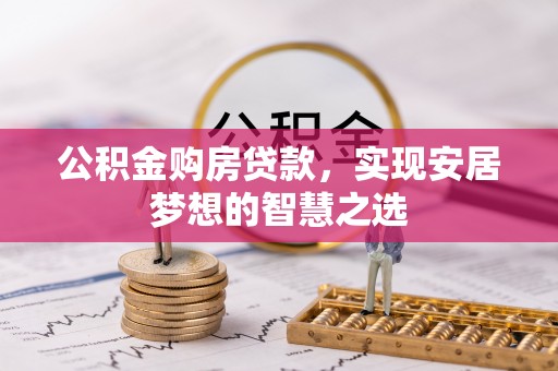 绥棱公积金购房贷款，实现安居梦想的智慧之选