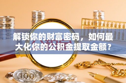 绥棱解锁你的财富密码，如何最大化你的公积金提取金额？