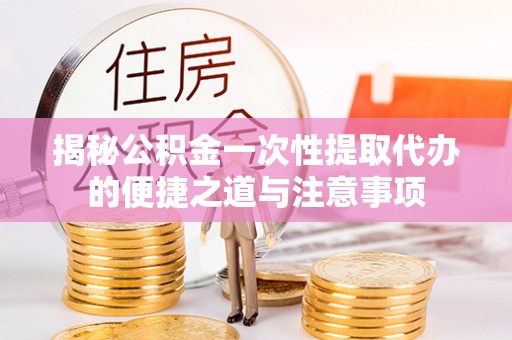 绥棱揭秘公积金一次性提取代办的便捷之道与注意事项