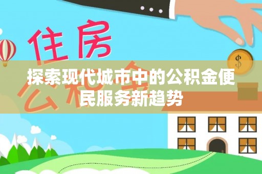 绥棱探索现代城市中的公积金便民服务新趋势