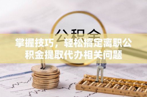 绥棱掌握技巧，轻松搞定离职公积金提取代办相关问题