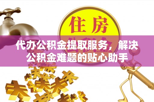 绥棱代办公积金提取服务，解决公积金难题的贴心助手