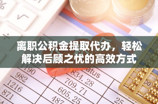 绥棱离职公积金提取代办，轻松解决后顾之忧的高效方式