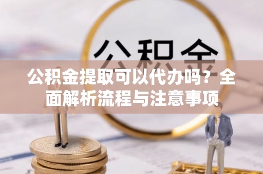 绥棱公积金提取可以代办吗？全面解析流程与注意事项