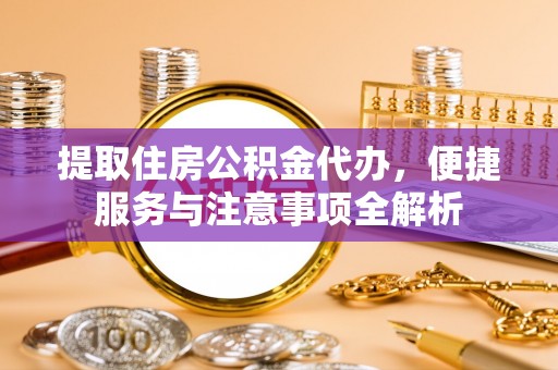 绥棱提取住房公积金代办，便捷服务与注意事项全解析