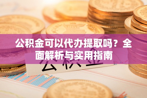 绥棱公积金可以代办提取吗？全面解析与实用指南