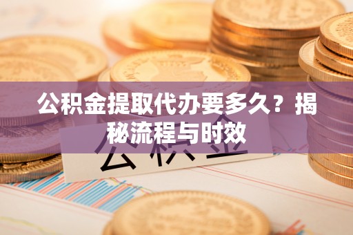 绥棱公积金提取代办要多久？揭秘流程与时效