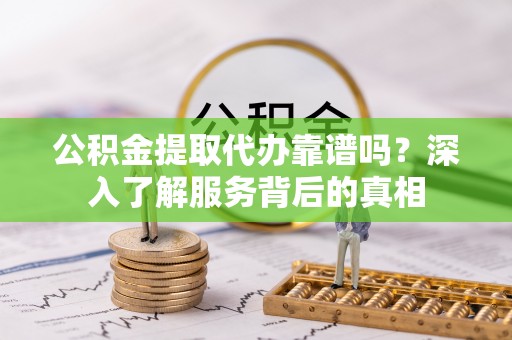 绥棱公积金提取代办靠谱吗？深入了解服务背后的真相