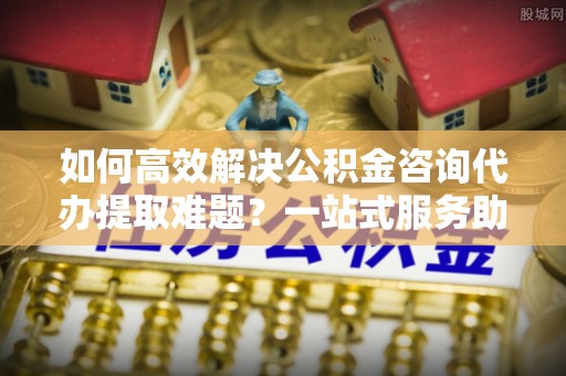 绥棱如何高效解决公积金咨询代办提取难题？一站式服务助您轻松搞定