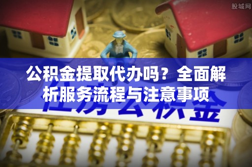 绥棱公积金提取代办吗？全面解析服务流程与注意事项