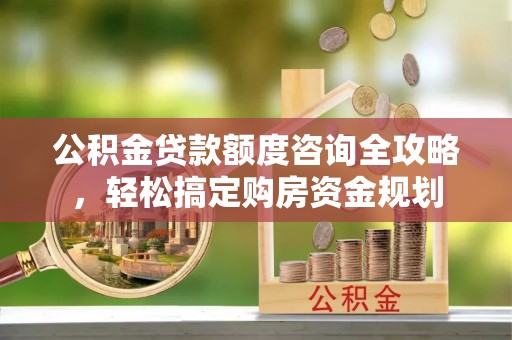 绥棱公积金贷款额度咨询全攻略，轻松搞定购房资金规划