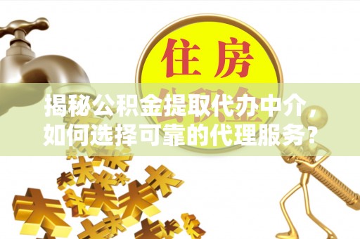 绥棱揭秘公积金提取代办中介，如何选择可靠的代理服务？