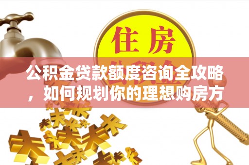 绥棱公积金贷款额度咨询全攻略，如何规划你的理想购房方案