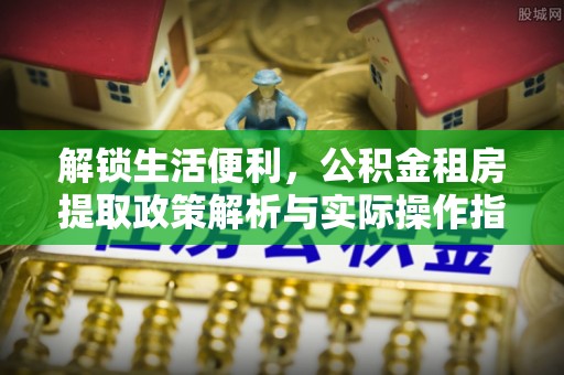 绥棱解锁生活便利，公积金租房提取政策解析与实际操作指南