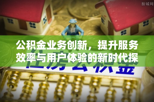 绥棱公积金业务创新，提升服务效率与用户体验的新时代探索