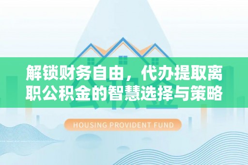 绥棱解锁财务自由，代办提取离职公积金的智慧选择与策略