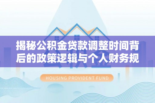 绥棱揭秘公积金贷款调整时间背后的政策逻辑与个人财务规划