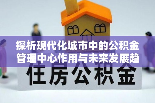 绥棱探析现代化城市中的公积金管理中心作用与未来发展趋势