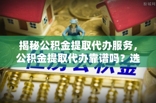 绥棱揭秘公积金提取代办服务，公积金提取代办靠谱吗？选择需谨慎