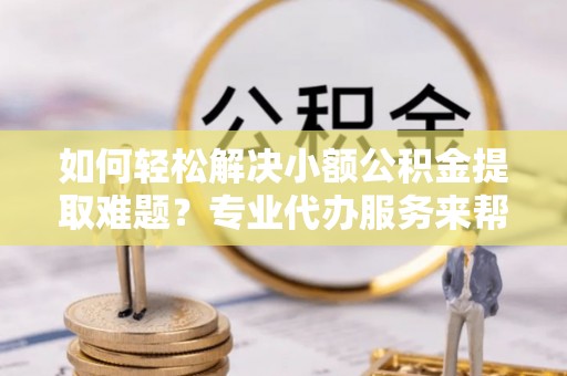 绥棱如何轻松解决小额公积金提取难题？专业代办服务来帮忙