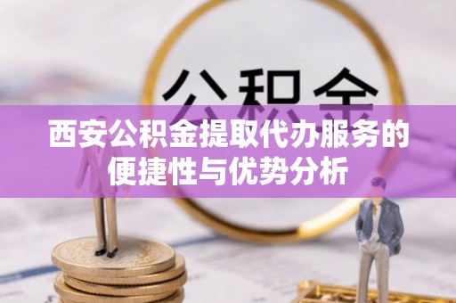 绥棱西安公积金提取代办服务的便捷性与优势分析