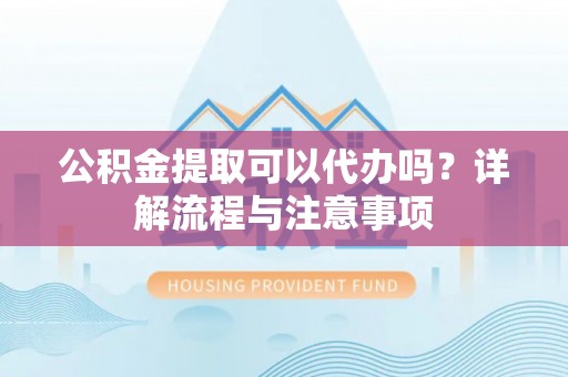 绥棱公积金提取可以代办吗？详解流程与注意事项