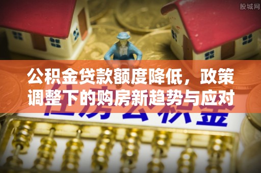 绥棱公积金贷款额度降低，政策调整下的购房新趋势与应对策略