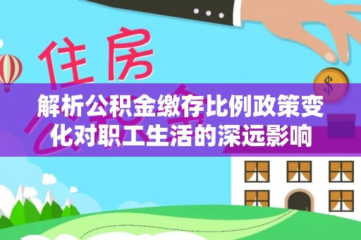 绥棱解析公积金缴存比例政策变化对职工生活的深远影响