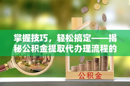 绥棱掌握技巧，轻松搞定——揭秘公积金提取代办理流程的关键步骤