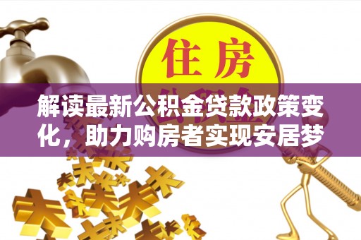 绥棱解读最新公积金贷款政策变化，助力购房者实现安居梦想