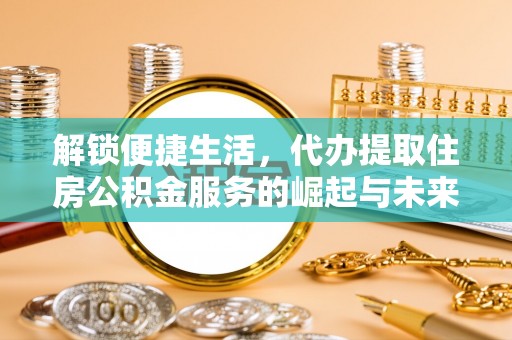 绥棱解锁便捷生活，代办提取住房公积金服务的崛起与未来