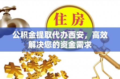 绥棱公积金提取代办西安，高效解决您的资金需求