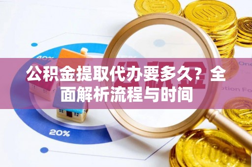 绥棱公积金提取代办要多久？全面解析流程与时间