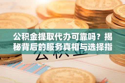 绥棱公积金提取代办可靠吗？揭秘背后的服务真相与选择指南
