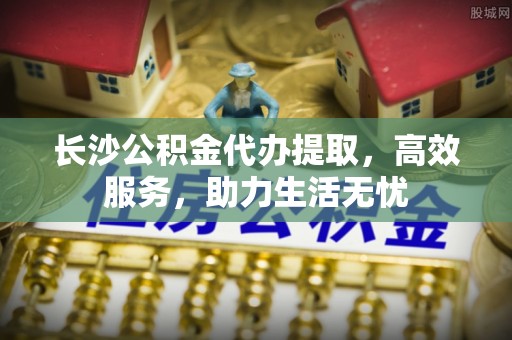 绥棱长沙公积金代办提取，高效服务，助力生活无忧