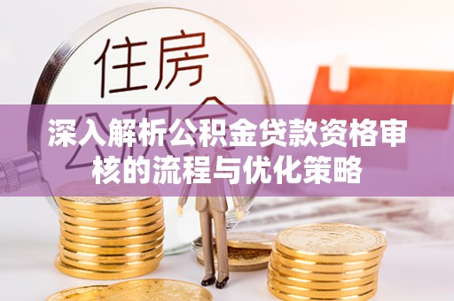 绥棱深入解析公积金贷款资格审核的流程与优化策略