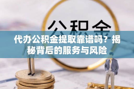 绥棱代办公积金提取靠谱吗？揭秘背后的服务与风险