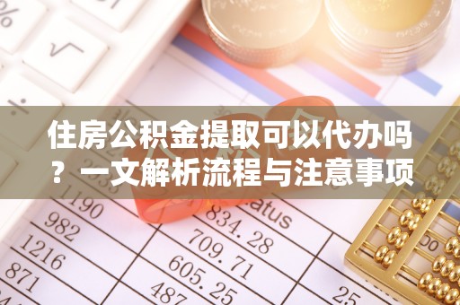 绥棱住房公积金提取可以代办吗？一文解析流程与注意事项